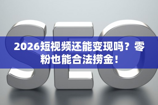 2026短视频还能变现吗？零粉也能合法捞金！
