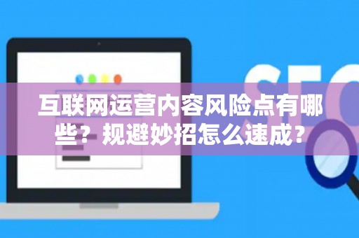 互联网运营内容风险点有哪些？规避妙招怎么速成？