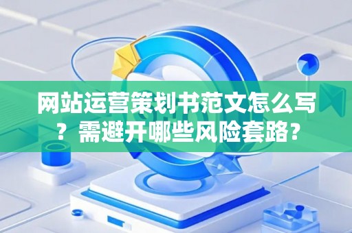 网站运营策划书范文怎么写？需避开哪些风险套路？
