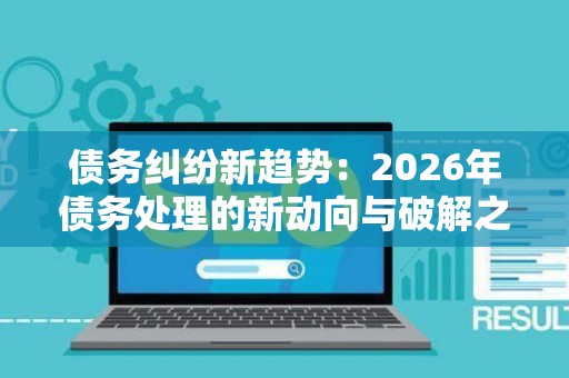 债务纠纷新趋势：2026年债务处理的新动向与破解之道