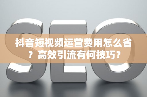 抖音短视频运营费用怎么省？高效引流有何技巧？