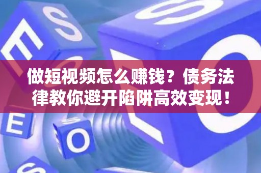 做短视频怎么赚钱？债务法律教你避开陷阱高效变现！
