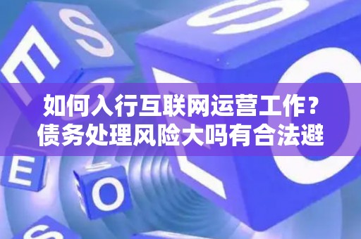 如何入行互联网运营工作？债务处理风险大吗有合法避坑指南？