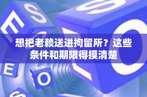 想把老赖送进拘留所？这些条件和期限得摸清楚