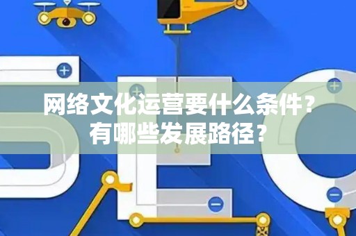 网络文化运营要什么条件？有哪些发展路径？
