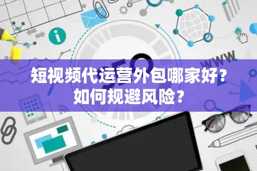 短视频代运营外包哪家好？如何规避风险？