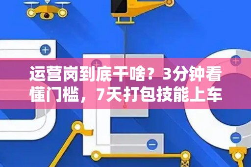 运营岗到底干啥？3分钟看懂门槛，7天打包技能上车！