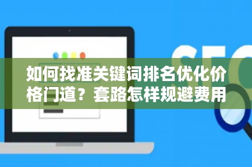 如何找准关键词排名优化价格门道？套路怎样规避费用陷阱？