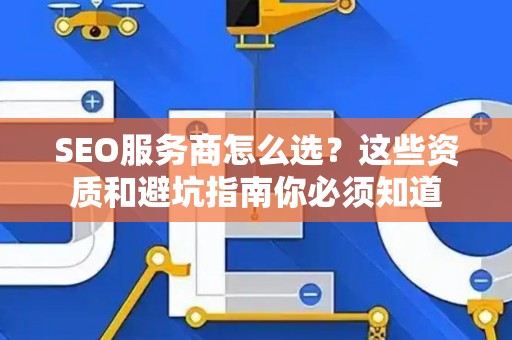 SEO服务商怎么选？这些资质和避坑指南你必须知道