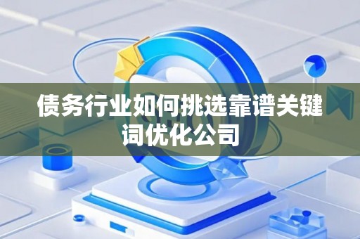 债务行业如何挑选靠谱关键词优化公司