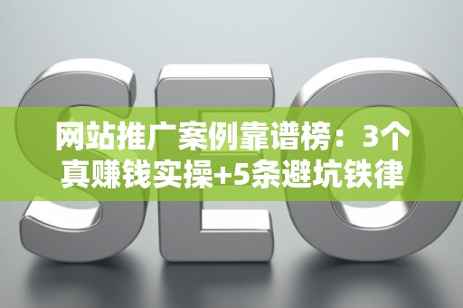 网站推广案例靠谱榜：3个真赚钱实操+5条避坑铁律