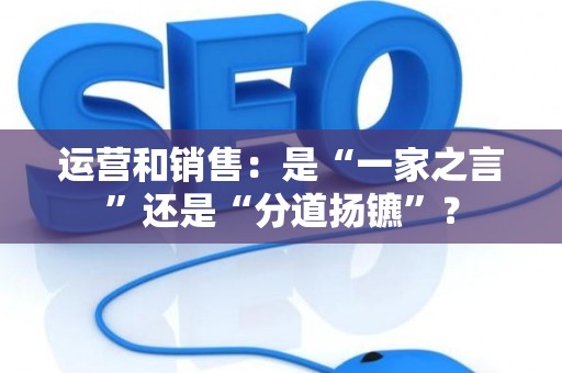 运营和销售：是“一家之言”还是“分道扬镳”？