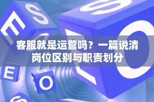 客服就是运营吗？一篇说清岗位区别与职责划分