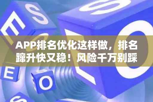 APP排名优化这样做，排名蹿升快又稳！风险千万别踩坑