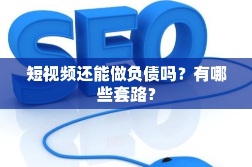 短视频还能做负债吗？有哪些套路？