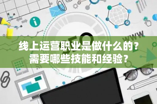 线上运营职业是做什么的？需要哪些技能和经验？