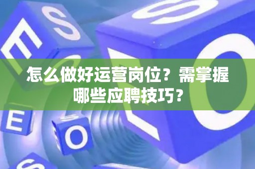 怎么做好运营岗位？需掌握哪些应聘技巧？