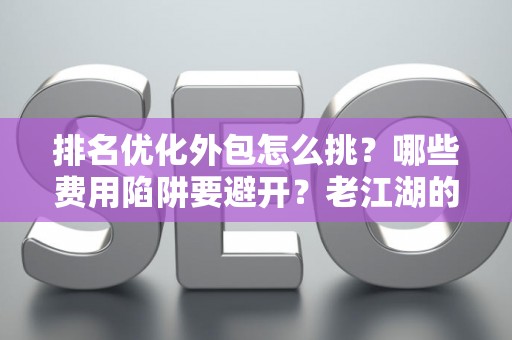 排名优化外包怎么挑？哪些费用陷阱要避开？老江湖的血泪忠告