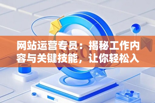 网站运营专员：揭秘工作内容与关键技能，让你轻松入门