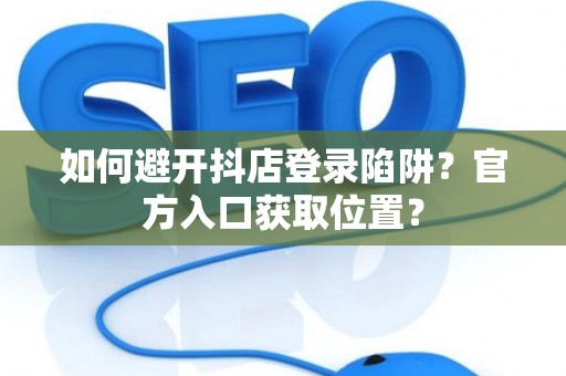 如何避开抖店登录陷阱？官方入口获取位置？