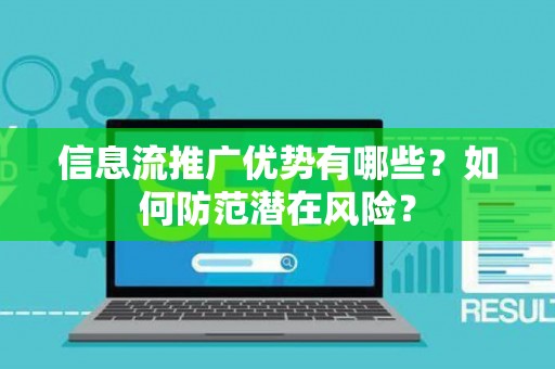 信息流推广优势有哪些？如何防范潜在风险？