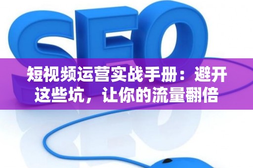 短视频运营实战手册：避开这些坑，让你的流量翻倍
