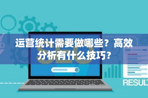 运营统计需要做哪些？高效分析有什么技巧？