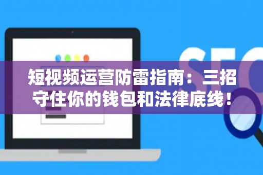 短视频运营防雷指南：三招守住你的钱包和法律底线！