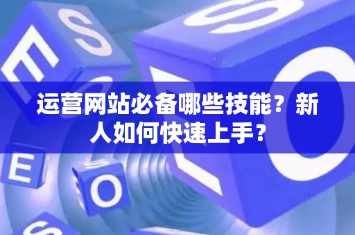 运营网站必备哪些技能？新人如何快速上手？