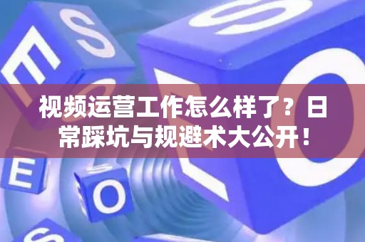 视频运营工作怎么样了？日常踩坑与规避术大公开！