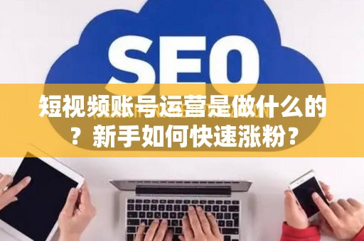 短视频账号运营是做什么的？新手如何快速涨粉？