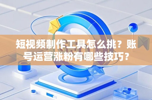 短视频制作工具怎么挑？账号运营涨粉有哪些技巧？
