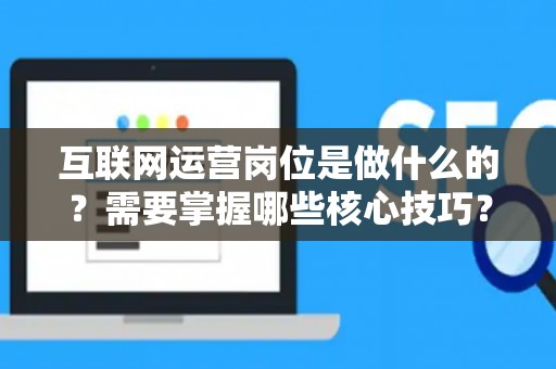 互联网运营岗位是做什么的？需要掌握哪些核心技巧？