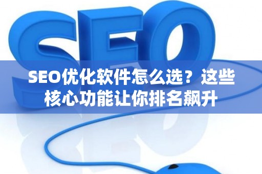 SEO优化软件怎么选？这些核心功能让你排名飙升