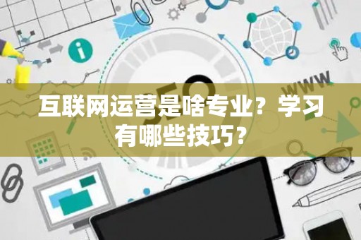 互联网运营是啥专业？学习有哪些技巧？