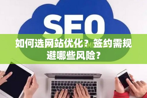 如何选网站优化？签约需规避哪些风险？