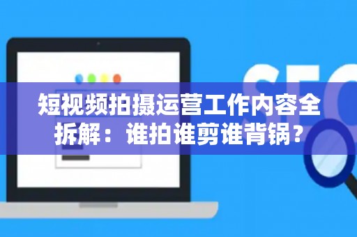 短视频拍摄运营工作内容全拆解：谁拍谁剪谁背锅？