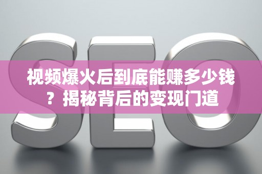 视频爆火后到底能赚多少钱？揭秘背后的变现门道