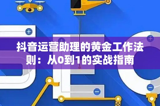 抖音运营助理的黄金工作法则：从0到1的实战指南