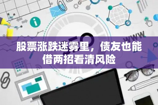 股票涨跌迷雾里，债友也能借两招看清风险