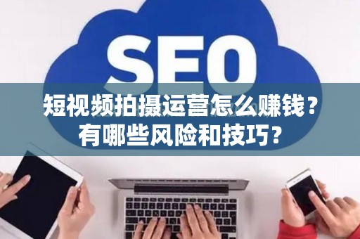 短视频拍摄运营怎么赚钱？有哪些风险和技巧？