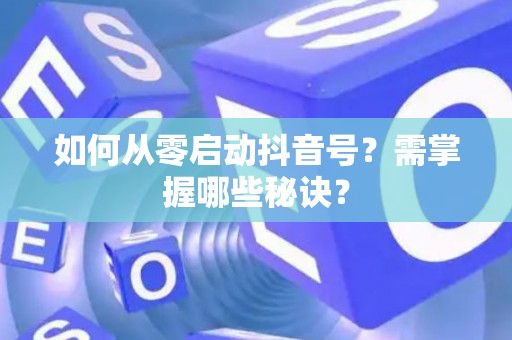 如何从零启动抖音号？需掌握哪些秘诀？