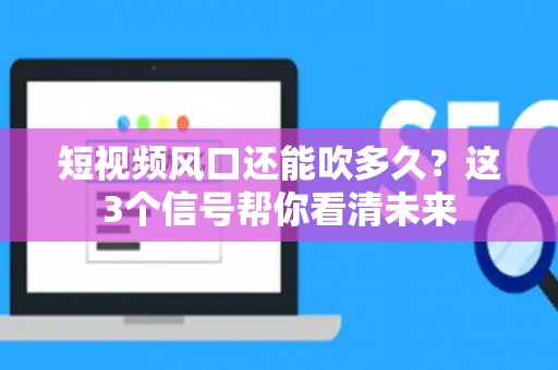 短视频风口还能吹多久？这3个信号帮你看清未来