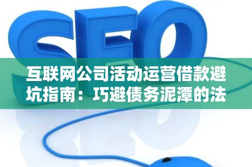 互联网公司活动运营借款避坑指南：巧避债务泥潭的法律方案