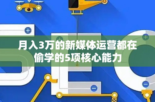 月入3万的新媒体运营都在偷学的5项核心能力