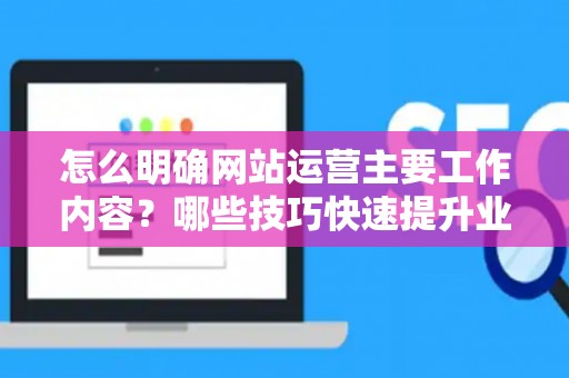 怎么明确网站运营主要工作内容？哪些技巧快速提升业绩？