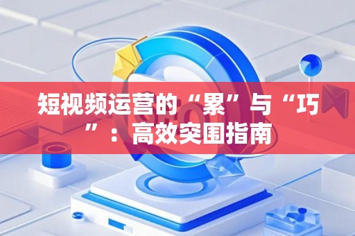 短视频运营的“累”与“巧”：高效突围指南