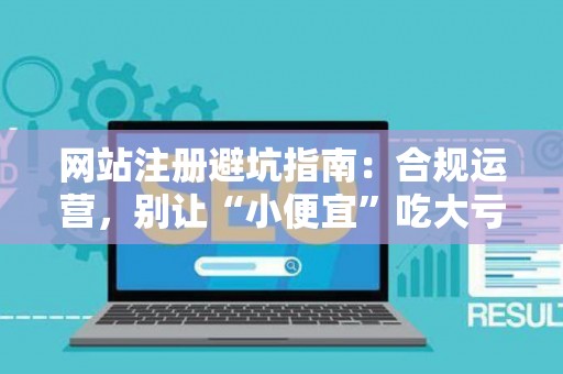 网站注册避坑指南：合规运营，别让“小便宜”吃大亏