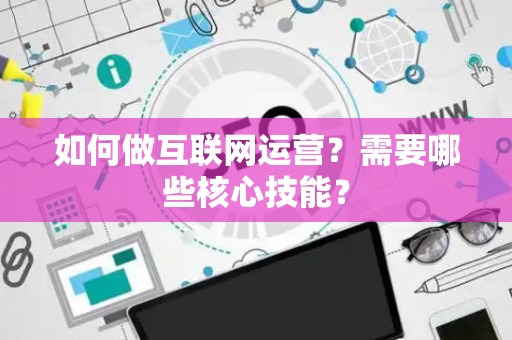 如何做互联网运营？需要哪些核心技能？