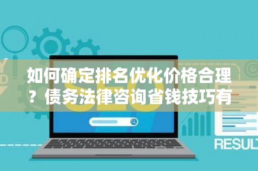 如何确定排名优化价格合理？债务法律咨询省钱技巧有哪些？